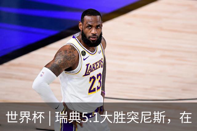 世界杯 | 瑞典5:1大胜突尼斯，在“死亡之组”占先机