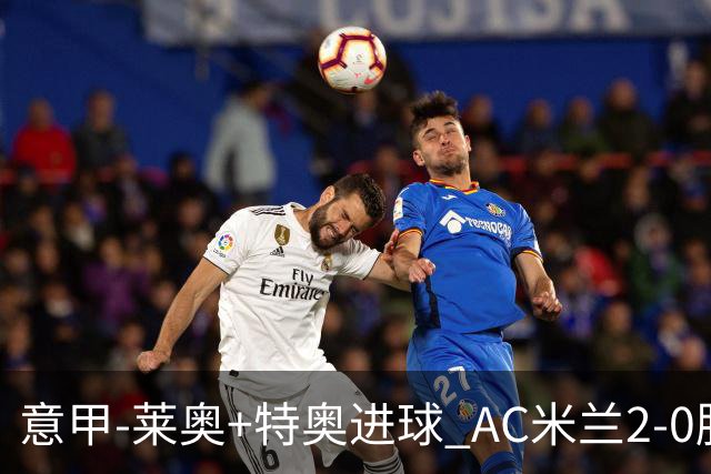 意甲-莱奥+特奥进球 AC米兰2-0胜强敌夺5连胜领跑
